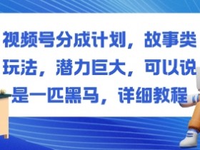视频号分成计划,故事类玩法,潜力巨大,可以说是一匹黑马,详细教程