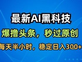 最新AI黑科技撸头条收益软件,无需指令,原创度直接拉满,每日稳定收益3张【揭秘】