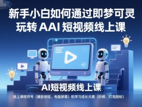 新手小白如何通过即梦可灵玩转AI短视频线上课
