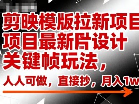 剪映模版拉新项目最新图片设计关键帧玩法,人人可做,直接抄,月入1w+