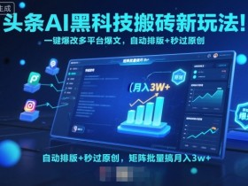 头条AI黑科技搬砖新玩法!一键爆改多平台爆文,自动排版+秒过原创,矩阵批量搞月入3w+【揭秘】