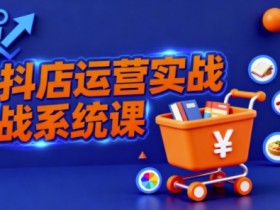抖音小店全流程实操课,助创业者商家系统掌握抖店运营精髓