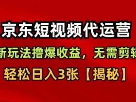 京东短视频带货,新玩法撸爆收益,无需剪辑,无需选品,轻松日入3张【揭秘】