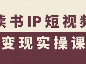 读书IP短视频变现实操课,读书IP赛道变现指南