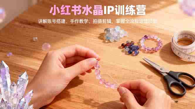 (16475期)小红书水晶IP训练营,讲解账号搭建、手作教学、拍摄剪辑,全流程运营技能