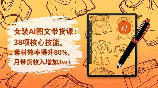 (16574期)女装AI图文带货课:38项核心技能,素材效率提升80%,月带货收入增加3w+