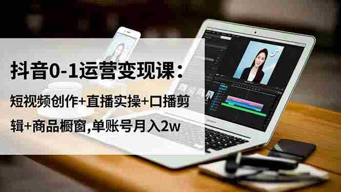 (16585期)抖音0-1运营变现课:短视频创作+直播实操+口播剪辑+商品橱窗,单账号月入2w