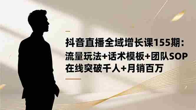 (16586期)抖音直播全域增长课155期:流量玩法+话术模板+团队SOP,在线突破千人+…