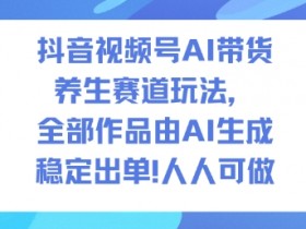 抖音视频号AI带货养生赛道玩法,全部作品由AI生成,发了1500条作品,出了2W多单,人人可做
