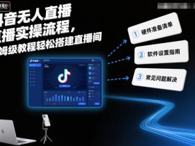 抖音无人直播实操流程,保姆级教程轻松搭建直播间