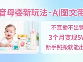 抖音母婴赛道新玩法,AI图文带货,不用直播,3个月变现5W,新手照搬就能出单