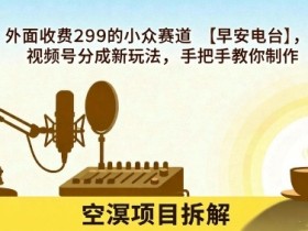 外面收费299的小众赛道【早安电台】,视频号分成新玩法,手把手教你制作