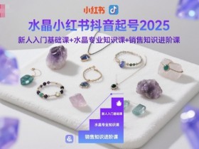 水晶小红书抖音起号2025,新人入门基础课+水晶专业知识课+销售知识进阶课