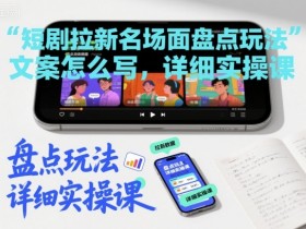 短剧拉新名场面盘点玩法文案怎么写,详细实操课
