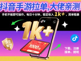 抖音手游拉单,大佬亲测!手机平板即可操作,每日十分钟,稳定收入1k+,简单粗暴【揭秘】