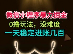 微信小程序暴力掘金,0撸玩法,没难度,一天稳定进账几张【揭秘】
