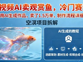 短视频AI卖观赏鱼,冷门赛道,全部用AI生成作品,卖了1.5W单,制作流程详细教程
