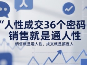 人性成交36个密码,销售就是通人性,成交就是搞定人
