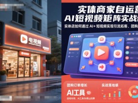 实体商家自运营AI短视频矩阵实战课,实体店如何通过AI+短视频实现引流拓客、团购增量