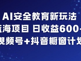 AI安全教育新玩法,蓝海项目,日收益6张+,视频号+抖音橱窗计划