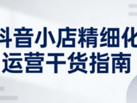 抖音小店精细化运营干货指南新版,助力商家系统提升店铺运营能力