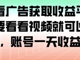 最新看广告获取收益平台,只需要看看视频就可以获得收益,账号一天收益100+
