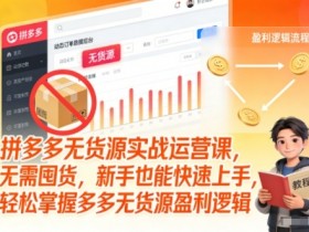 拼多多无货源实战运营课,无需囤货,新手也能快速上手,轻松掌握多多无货源盈利逻辑
