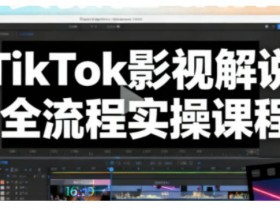 TikTok影视解说全流程实操,手把手教你打造TK爆款解说视频