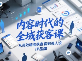 内容时代的全域获客课,从高效精准获客到强人设IP品牌