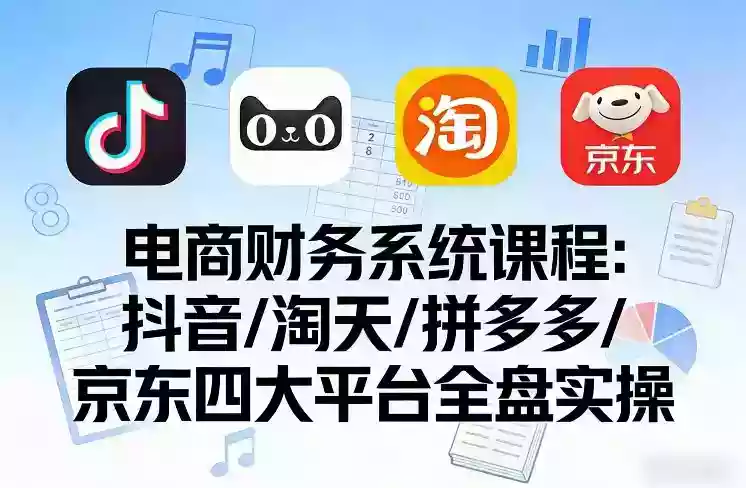 电商财务系统课程,覆盖抖音、淘天、拼多多、京东四大主流平台的全盘实操