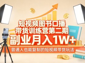 短视频图书口播带货训练营第二期,副业月入1W+,普通人也能复制的短视频带货玩法
