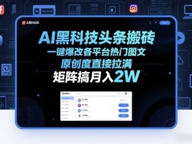AI黑科技头条搬砖,一键爆改各平台热门图文,原创度直接拉满,矩阵搞月入2W+【揭秘】
