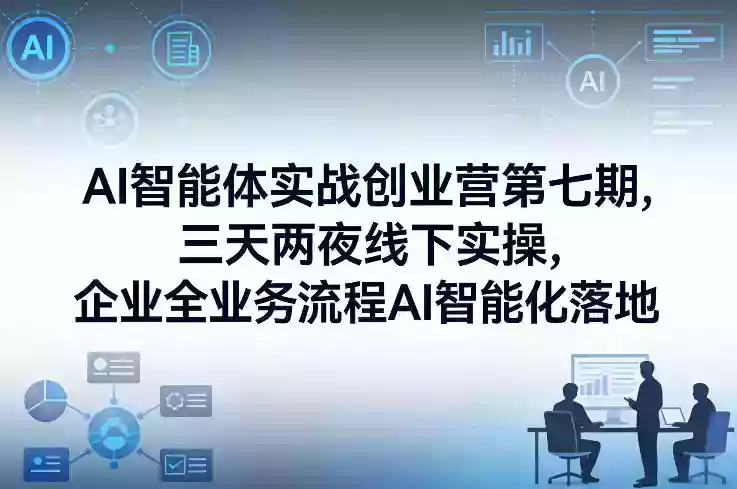 AI智能体实战创业营第七期,三天两夜线下实操,企业全业务流程AI智能化落地(26年1月20-22号)