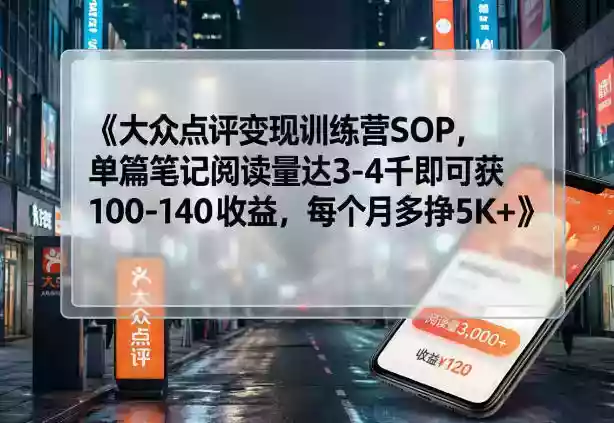 大众点评变现训练营SOP,单篇笔记阅读量达3-4千即可获100-140收益,每个月多挣5K+
