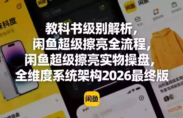 教科书级别解析,闲鱼超级擦亮全流程,闲鱼超级擦亮实物操盘,全维度系统架构2026最终版