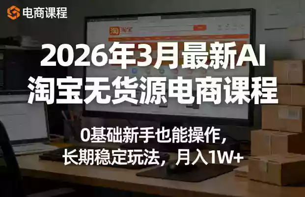 2026年3月最新AI淘宝无货源电商课程,0基础新手也能操作,长期稳定玩法,月入1W+