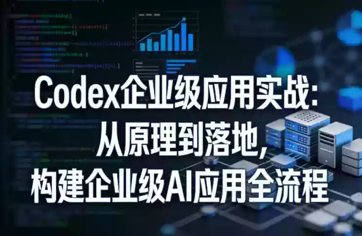 Codex企业级应用实战:从原理到落地,构建企业级AI应用全流程