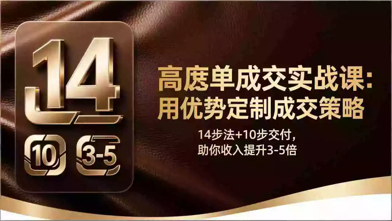 (17572期)高客单成交实战课:用优势定制成交策略,14步法+10步交付,助你收入提升3-5倍