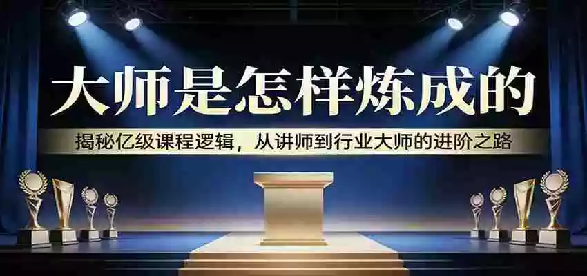 大师是怎样炼成的:揭秘亿级课程逻辑,从讲师到行业大师的进阶之路