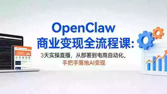 (17786期)OpenClaw商业变现全流程课:3天实操直播,从部署到电商自动化,手把手落地AI变现