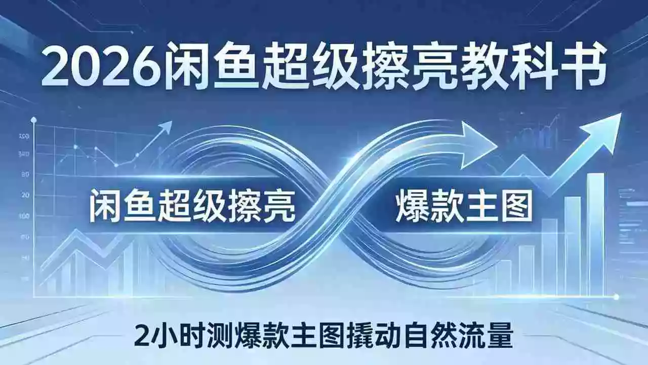 (17804期)2026闲鱼超级擦亮教科书:底层逻辑出价×转化率,2小时测爆款主图撬动自然流量