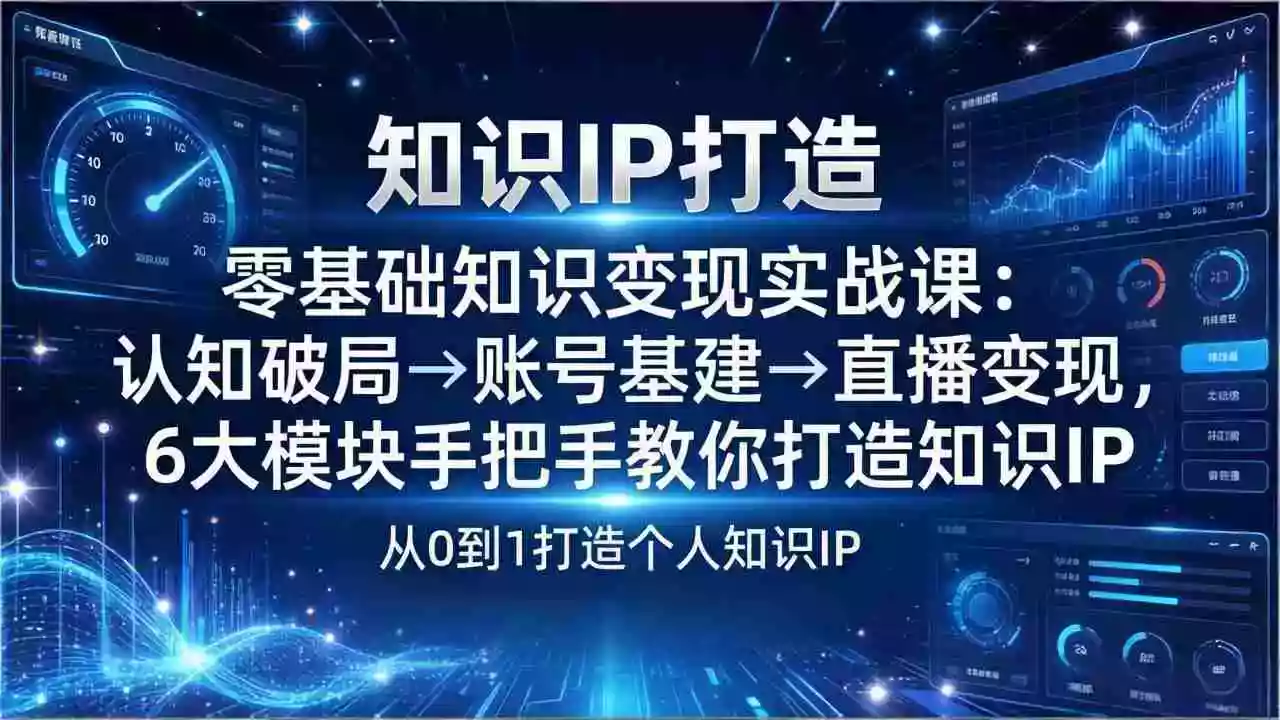 (17741期)零基础知识IP变现实战课:认知破局→账号基建→直播变现,6大模块手把手教你打造知识IP