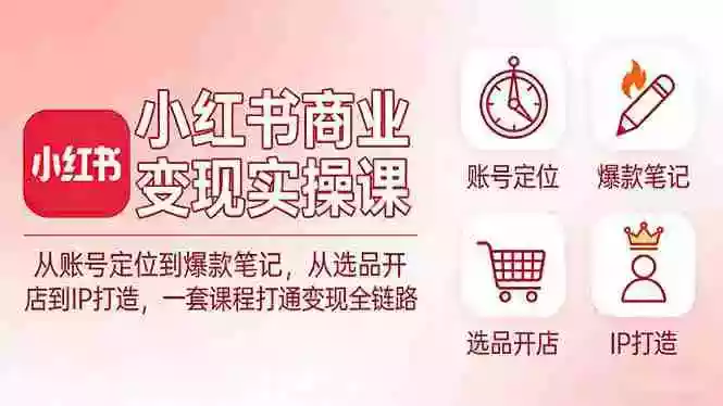 (17633期)小红书商业变现实操课:从账号定位到爆款笔记,从选品开店到IP打造,一套课程打通变现全链路