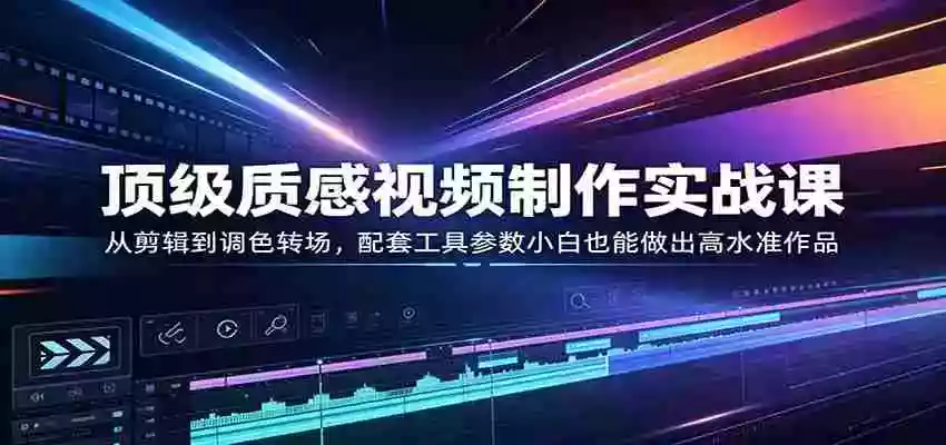 顶级质感视频制作实战课:从剪辑到调色转场,配套工具参数小白也能做出高水准作品