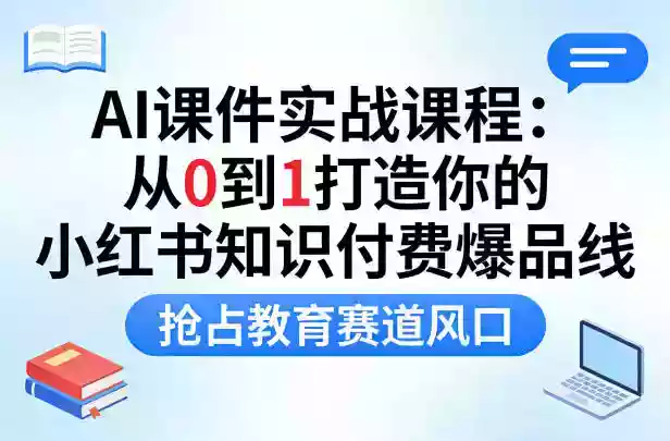 AI课件实战课程,从0到1打造你的小红书知识付费爆品线,抢占教育赛道风口
