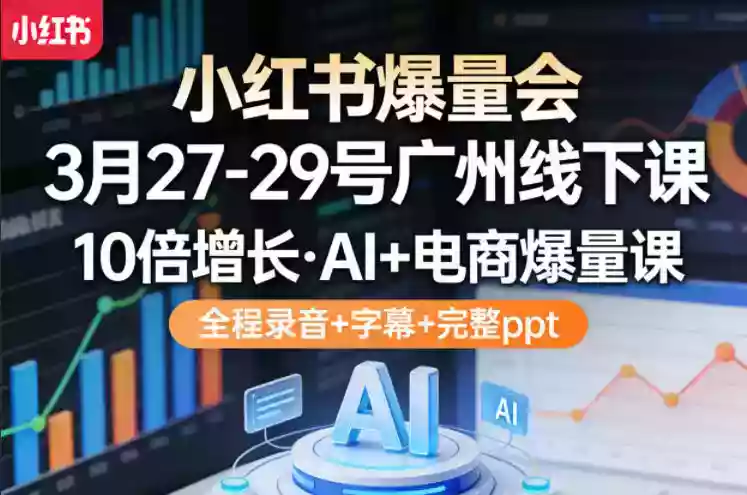 小红书爆量会3月27-29号广州线下课,10倍增长,AI+电商爆量课,全程录音+字幕+完整ppt