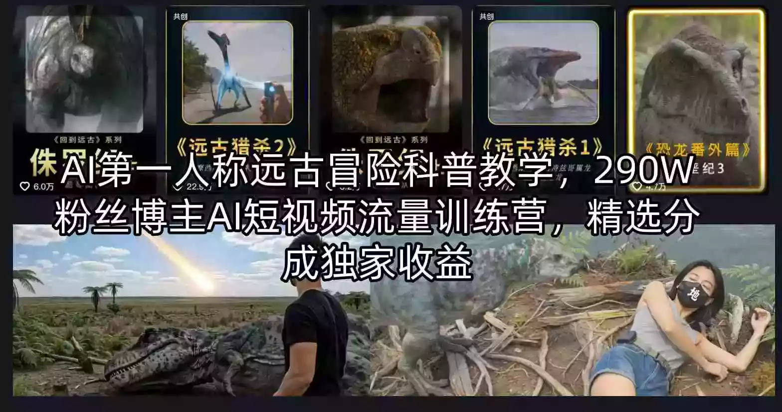 AI第一人称远古冒险科普教学,290W粉丝博主AI短视频流量训练营,精选分成独家收益