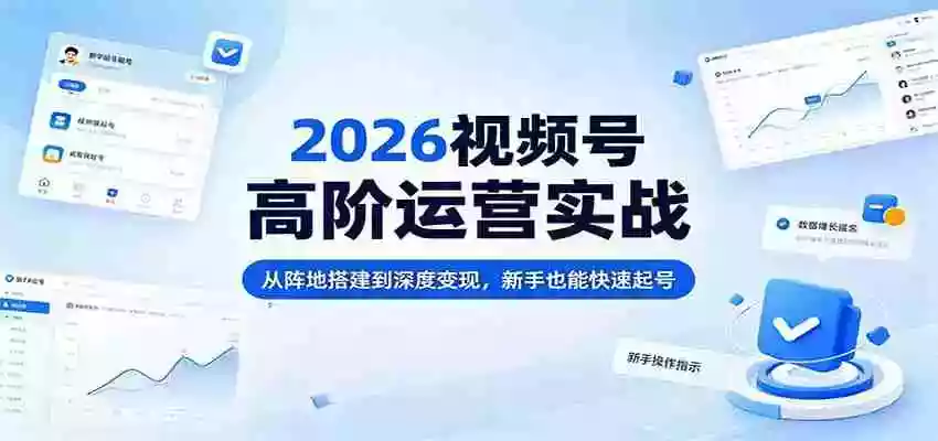 2026视频号高阶运营实战:从阵地搭建到深度变现,新手也能快速起号