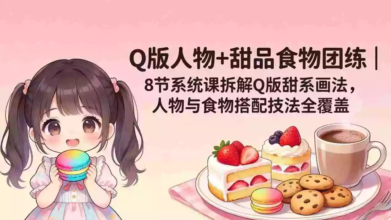 Q版人物+甜品食物团练|8节系统课拆解Q版甜系画法,人物与食物搭配技法全覆盖