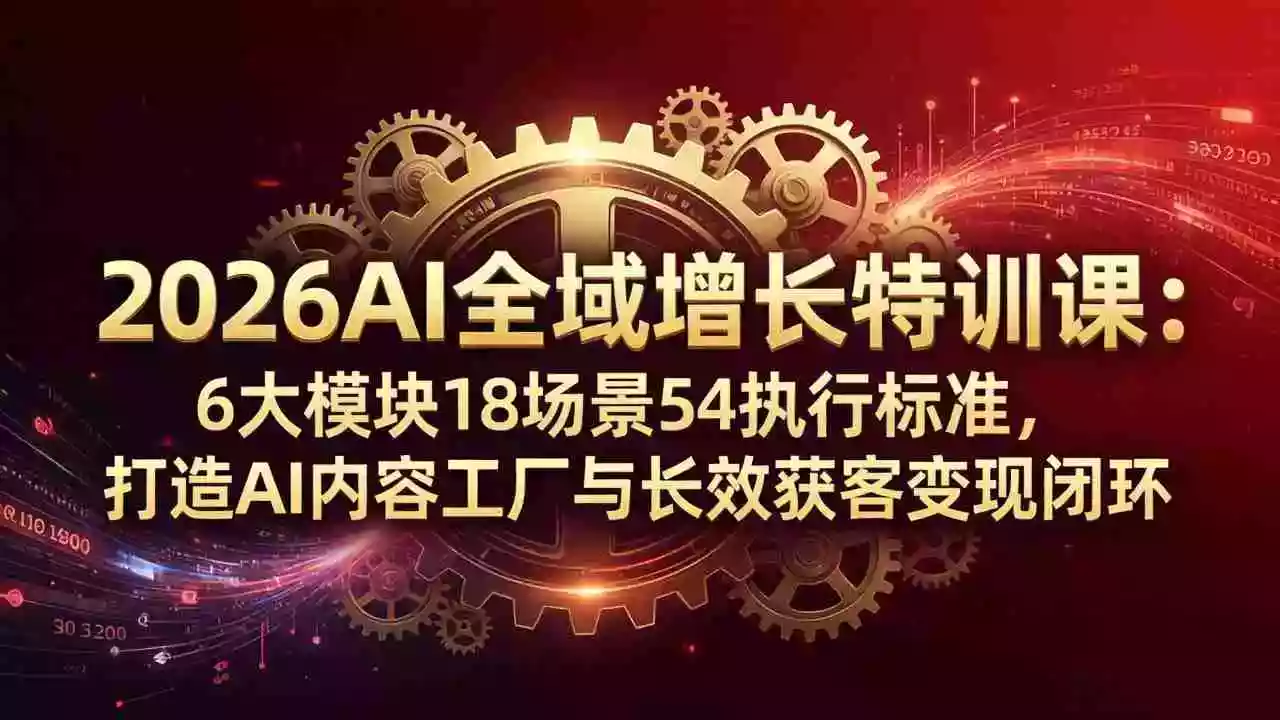 2026AI全域增长特训课:6大模块18场景54执行标准,打造AI内容工厂与长效获客变现闭环